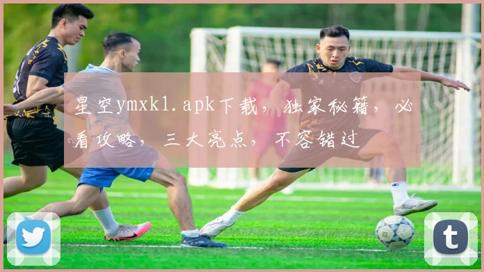 星空ymxk1.apk下载，独家秘籍，必看攻略，三大亮点，不容错过