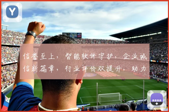 信誉至上，智能软件守护，企业诚信新篇章，行业评价双提升，助力商业诚信发展。