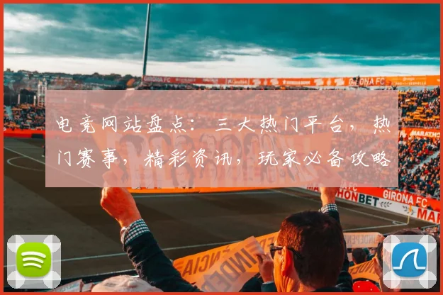 电竞网站盘点：三大热门平台，热门赛事，精彩资讯，玩家必备攻略，一网打尽