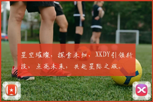 星空璀璨，探索未知，XKDY引领科技，点亮未来，共赴星际之旅。