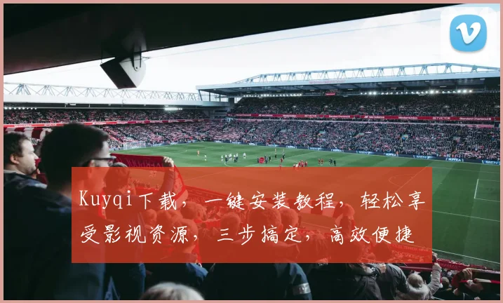 Kuyqi下载，一键安装教程，轻松享受影视资源，三步搞定，高效便捷，不容错过