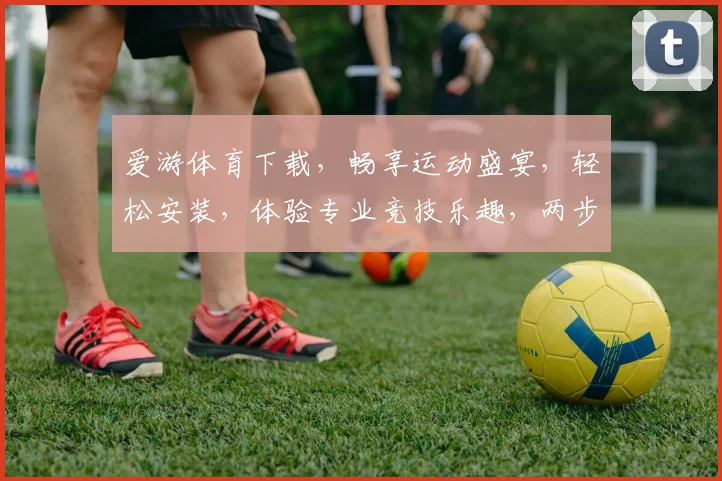 爱游体育下载，畅享运动盛宴，轻松安装，体验专业竞技乐趣，两步即可