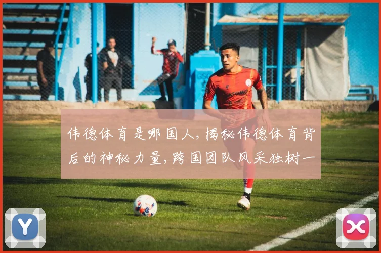 伟德体育是哪国人,揭秘伟德体育背后的神秘力量,跨国团队风采独树一帜