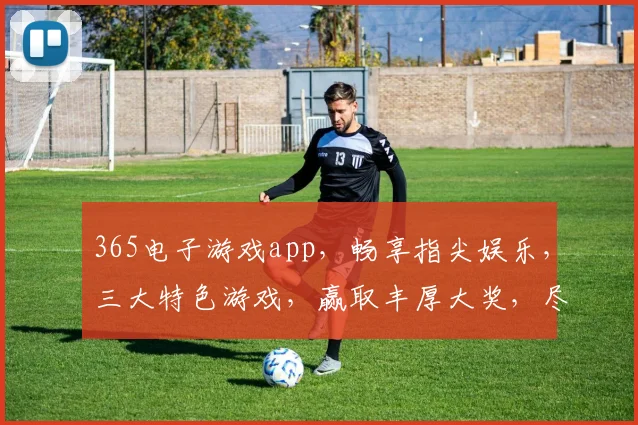 365电子游戏app，畅享指尖娱乐，三大特色游戏，赢取丰厚大奖，尽在指尖