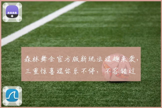 森林舞会官方版新玩法逗趣来袭，三重惊喜逗你乐不停，不容错过