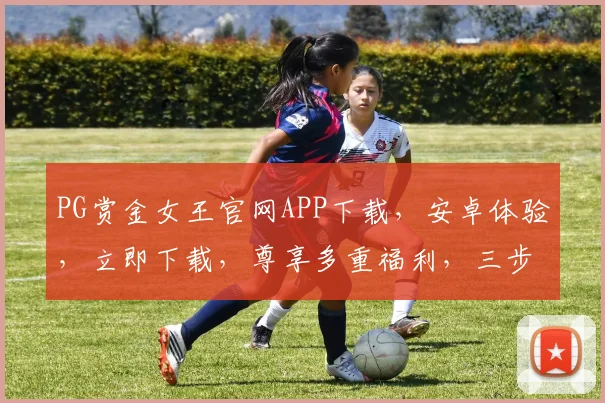 PG赏金女王官网APP下载，安卓体验，立即下载，尊享多重福利，三步轻松完成