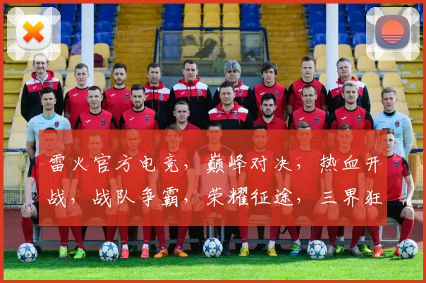 雷火官方电竞，巅峰对决，热血开战，战队争霸，荣耀征途，三界狂欢，等你来战