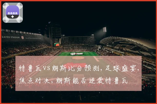 特鲁瓦vs朗斯比分预测,足球盛宴,焦点对决,朗斯能否逆袭特鲁瓦