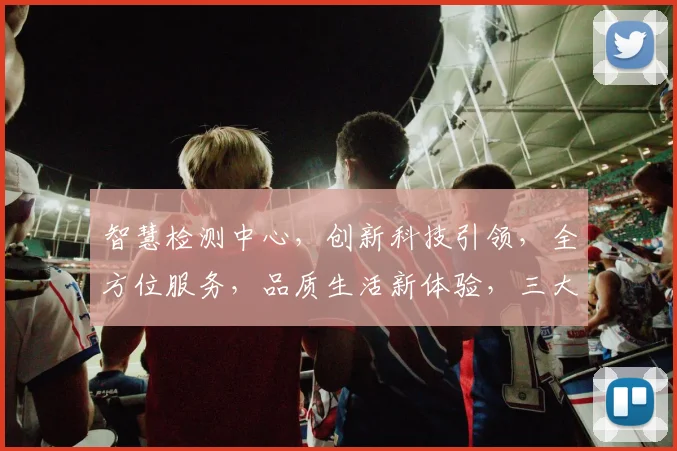 智慧检测中心，创新科技引领，全方位服务，品质生活新体验，三大亮点诠释未来