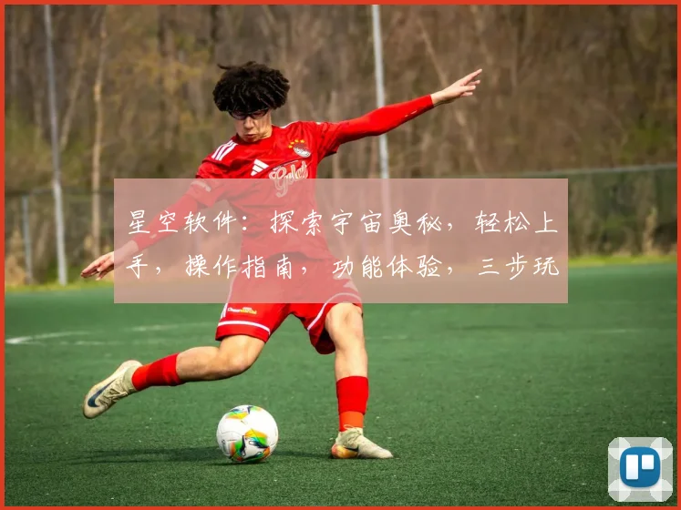 星空软件：探索宇宙奥秘，轻松上手，操作指南，功能体验，三步玩转