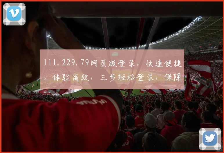 111.229.79网页版登录，快速便捷，体验高效，三步轻松登录，保障安全，不容错过