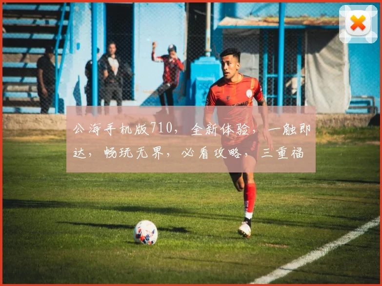 公海手机版710，全新体验，一触即达，畅玩无界，必看攻略，三重福利等你来