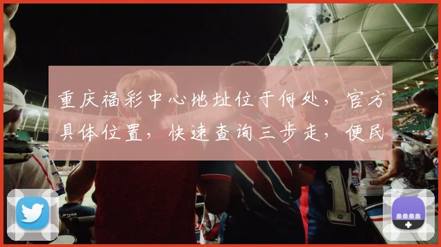 重庆福彩中心地址位于何处，官方具体位置，快速查询三步走，便民信息，敬请关注