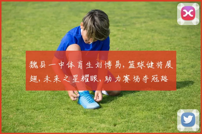 魏县一中体育生刘博易,篮球健将展翅,未来之星耀眼,助力赛场夺冠路