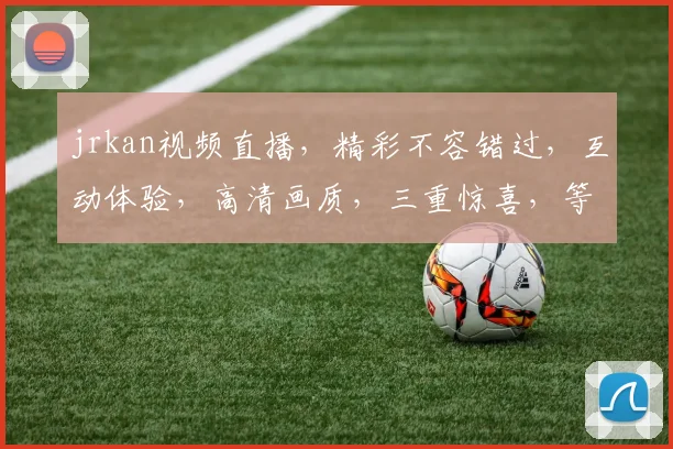 jrkan视频直播，精彩不容错过，互动体验，高清画质，三重惊喜，等你来探索