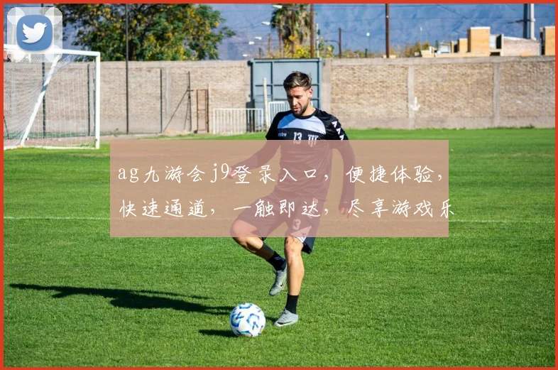 ag九游会j9登录入口，便捷体验，快速通道，一触即达，尽享游戏乐趣，畅游无界