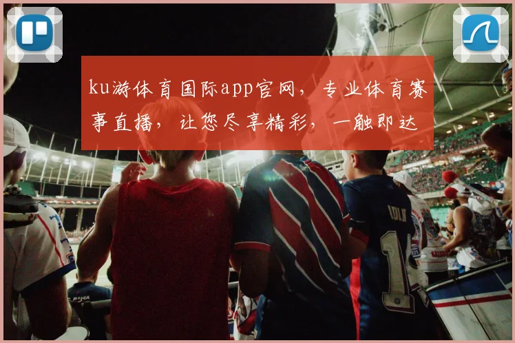 ku游体育国际app官网，专业体育赛事直播，让您尽享精彩，一触即达，快速下载