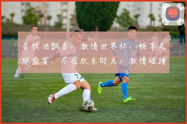 香槟酒飘香，激情世界杯，畅享足球盛宴，尽在欢乐时光，激情碰撞，梦想启航